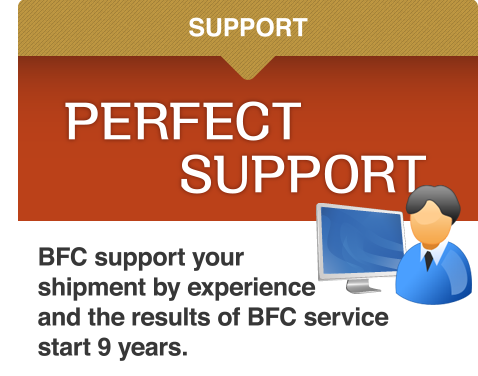 SUPPORT PERFECT SUPPORT BFC support your shipment by experience and the results of BFC service start 9 years.